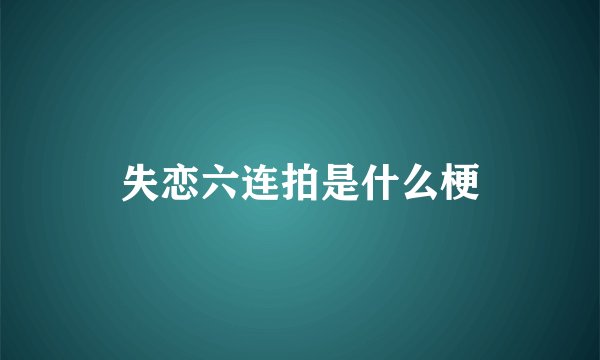 失恋六连拍是什么梗