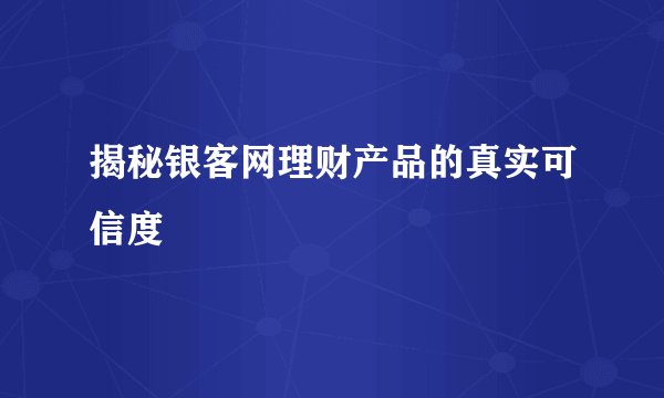 揭秘银客网理财产品的真实可信度
