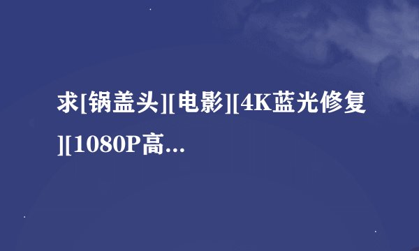 求[锅盖头][电影][4K蓝光修复][1080P高清][无删减完整版][百度网盘]完整网盘链接下载