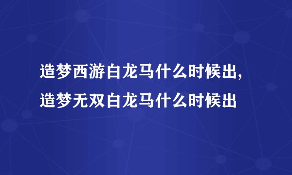 造梦西游白龙马什么时候出,造梦无双白龙马什么时候出