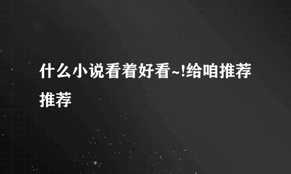 什么小说看着好看~!给咱推荐推荐