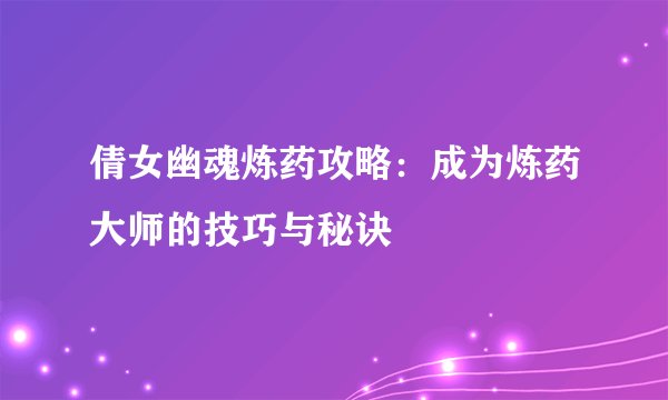 倩女幽魂炼药攻略：成为炼药大师的技巧与秘诀
