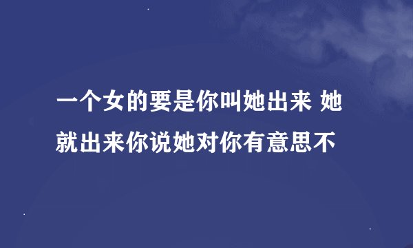 一个女的要是你叫她出来 她就出来你说她对你有意思不
