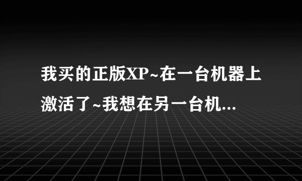 我买的正版XP~在一台机器上激活了~我想在另一台机器上也激活~请问怎么办~