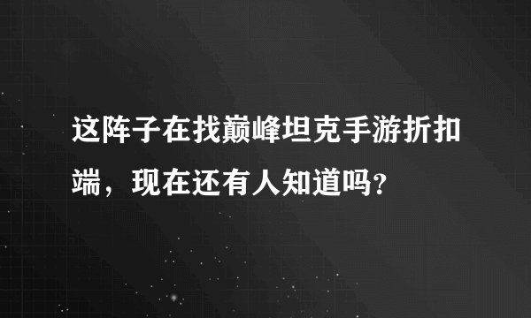 这阵子在找巅峰坦克手游折扣端，现在还有人知道吗？