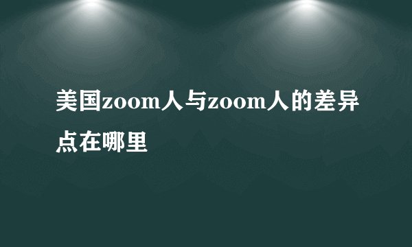 美国zoom人与zoom人的差异点在哪里