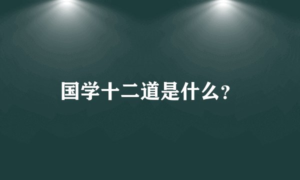 国学十二道是什么？