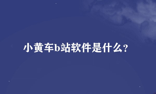 小黄车b站软件是什么？