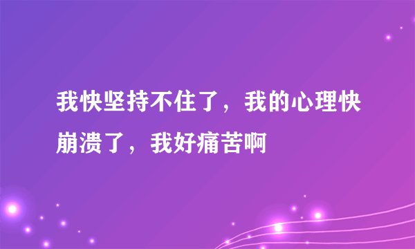 我快坚持不住了，我的心理快崩溃了，我好痛苦啊