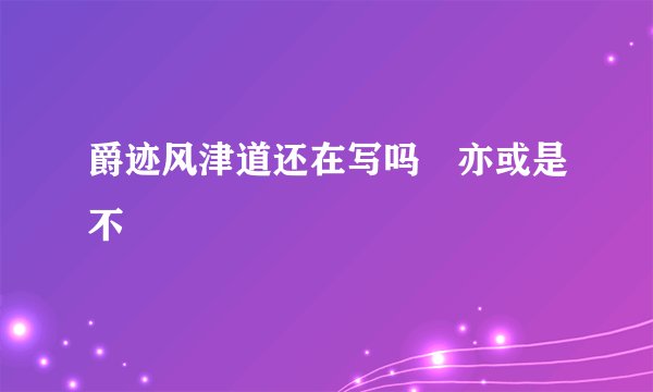爵迹风津道还在写吗 亦或是不