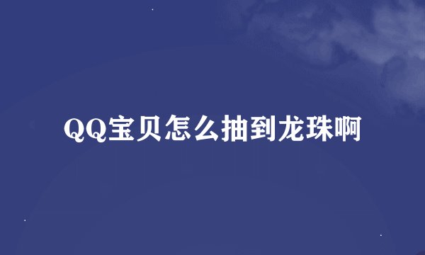 QQ宝贝怎么抽到龙珠啊
