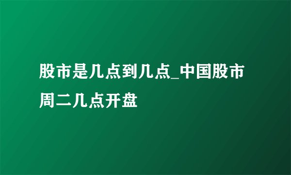 股市是几点到几点_中国股市周二几点开盘