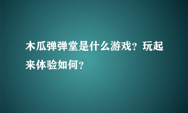 木瓜弹弹堂是什么游戏？玩起来体验如何？