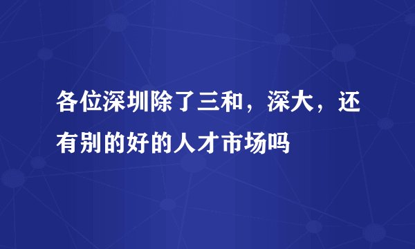各位深圳除了三和，深大，还有别的好的人才市场吗