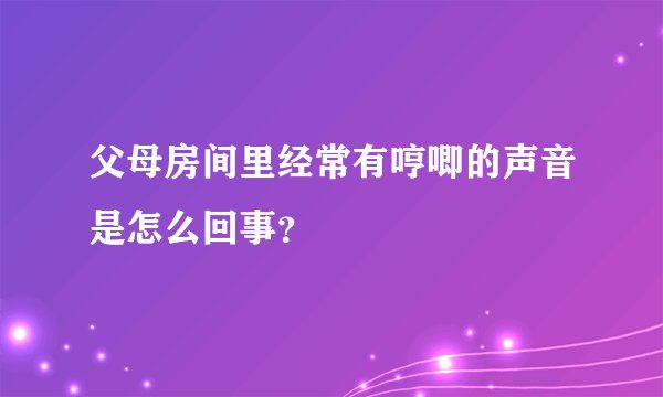 父母房间里经常有哼唧的声音是怎么回事？
