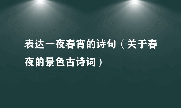 表达一夜春宵的诗句（关于春夜的景色古诗词）