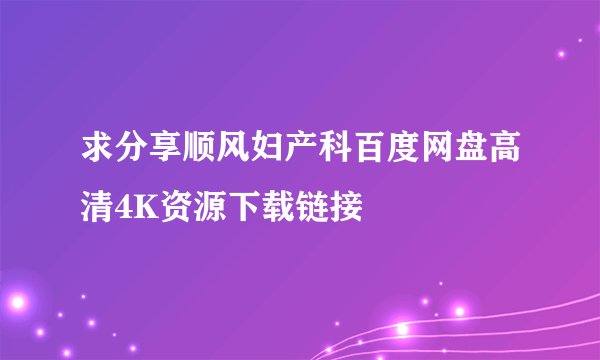 求分享顺风妇产科百度网盘高清4K资源下载链接
