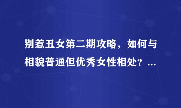 别惹丑女第二期攻略，如何与相貌普通但优秀女性相处？-《别惹丑女2》攻略