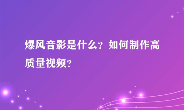 爆风音影是什么？如何制作高质量视频？