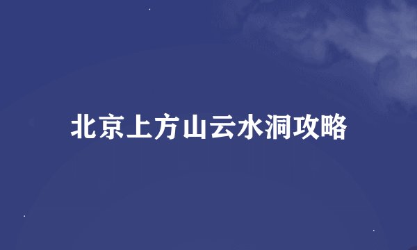北京上方山云水洞攻略