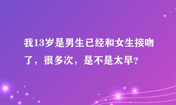 我13岁是男生已经和女生接吻了，很多次，是不是太早？