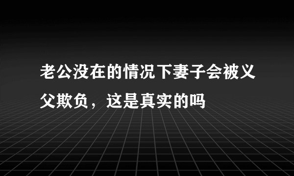 老公没在的情况下妻子会被义父欺负，这是真实的吗