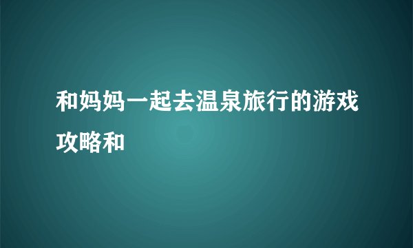 和妈妈一起去温泉旅行的游戏攻略和