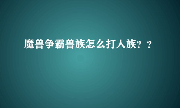 魔兽争霸兽族怎么打人族？？