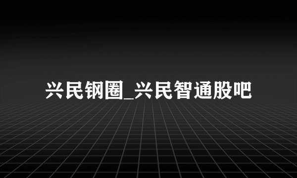 兴民钢圈_兴民智通股吧