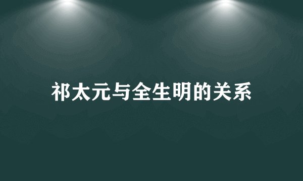 祁太元与全生明的关系