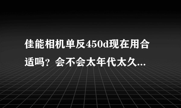 佳能相机单反450d现在用合适吗？会不会太年代太久了？我想买一部单机450d二手要900元可以吗？