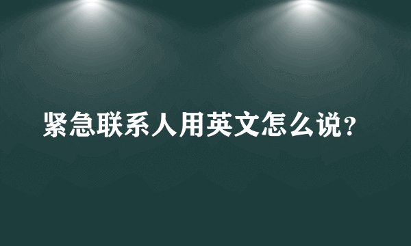 紧急联系人用英文怎么说？