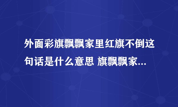 外面彩旗飘飘家里红旗不倒这句话是什么意思 旗飘飘家里红旗不倒这句话意思是什么
