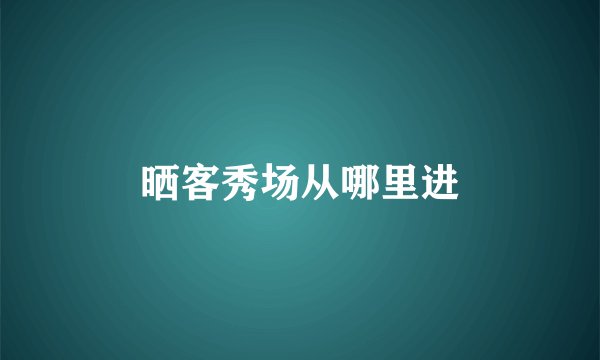 晒客秀场从哪里进