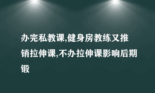 办完私教课,健身房教练又推销拉伸课,不办拉伸课影响后期锻