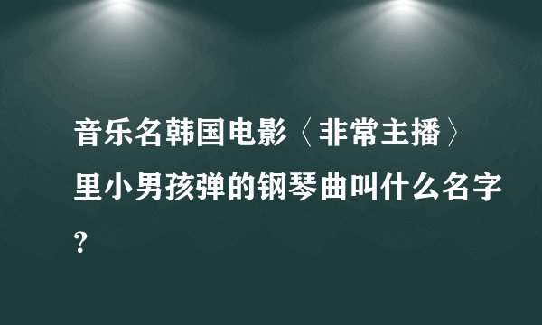 音乐名韩国电影〈非常主播〉里小男孩弹的钢琴曲叫什么名字？