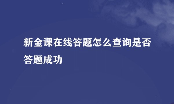新金课在线答题怎么查询是否答题成功