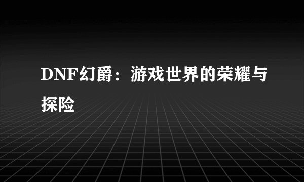 DNF幻爵：游戏世界的荣耀与探险