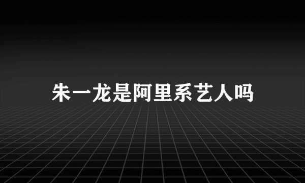 朱一龙是阿里系艺人吗