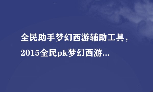 全民助手梦幻西游辅助工具,2015全民pk梦幻西游175神木林带什么灵饰