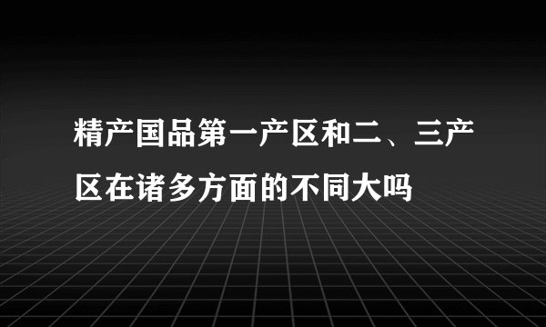 精产国品第一产区和二、三产区在诸多方面的不同大吗