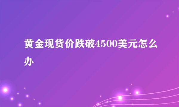 黄金现货价跌破4500美元怎么办