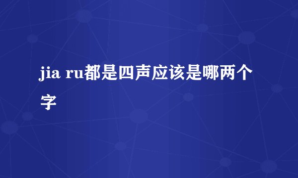 jia ru都是四声应该是哪两个字