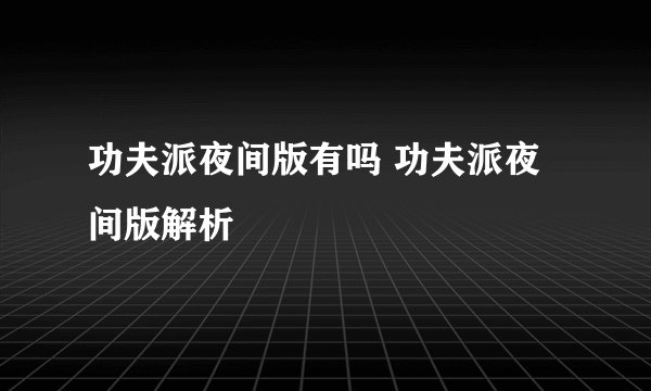 功夫派夜间版有吗 功夫派夜间版解析