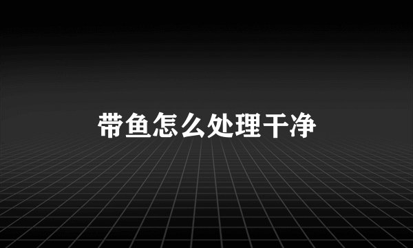 带鱼怎么处理干净