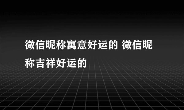 微信昵称寓意好运的 微信昵称吉祥好运的