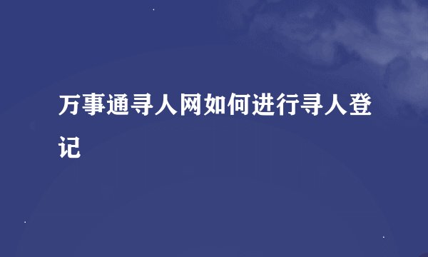 万事通寻人网如何进行寻人登记