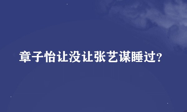 章子怡让没让张艺谋睡过？