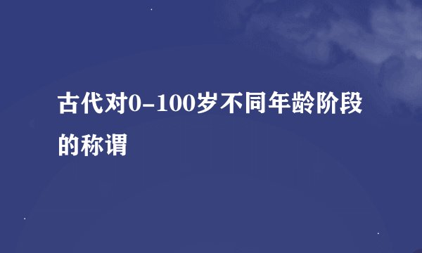 古代对0-100岁不同年龄阶段的称谓