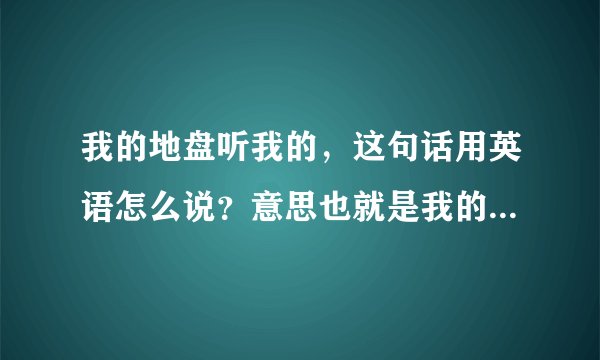 我的地盘听我的，这句话用英语怎么说？意思也就是我的地盘我做主my